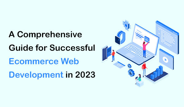A Comprehensive Guide for Successful Ecommerce Web Development in 2023