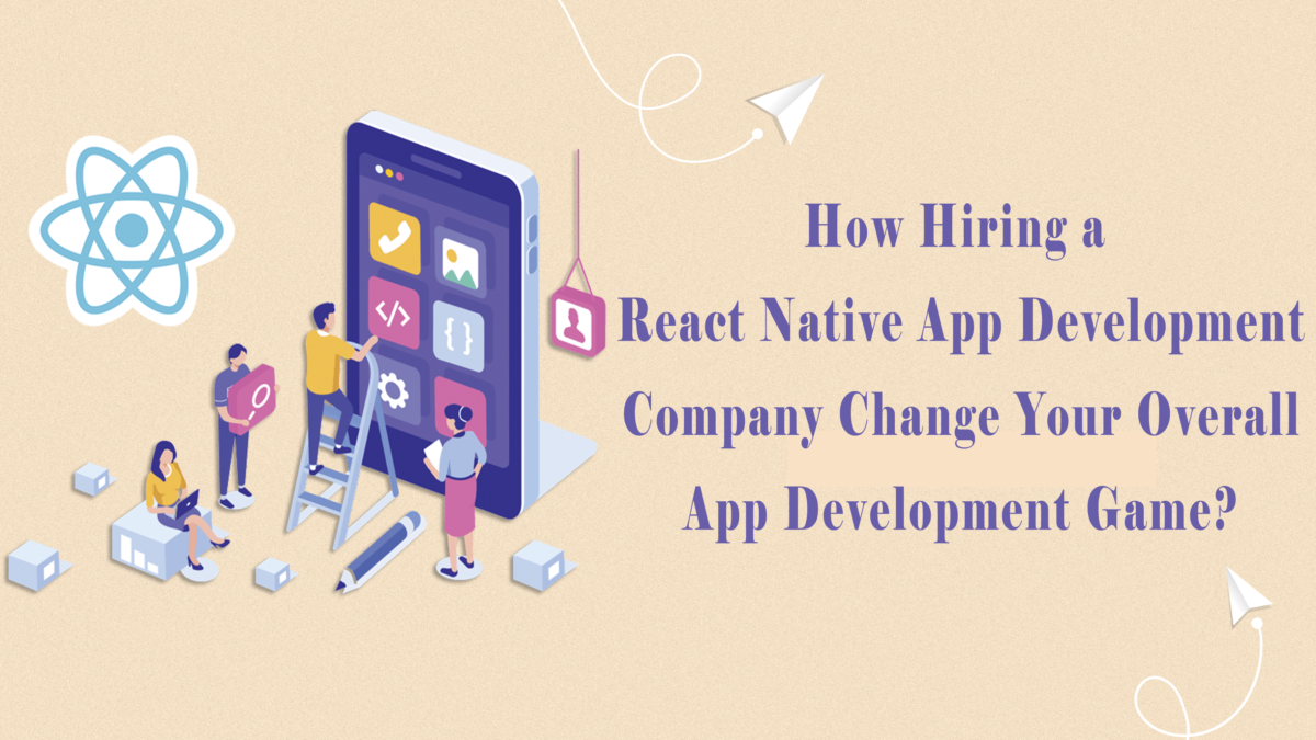 How Hiring a React Native App Development Company Change Your Overall App Development Game?